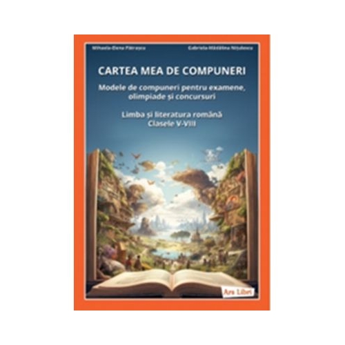 Cartea mea de compuneri. Modele de compuneri pentru examene olimpiade si concursuri. Limba si literatura romana clasele 5-8 - Mihaela-Elena Patrascu Gabriela-Madalina Nitulescu