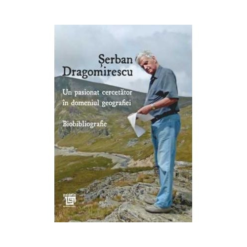 Un pasionat cercetator in domeniul geografiei. Biobibliografie editia a 2-a - Serban Dragomirescu