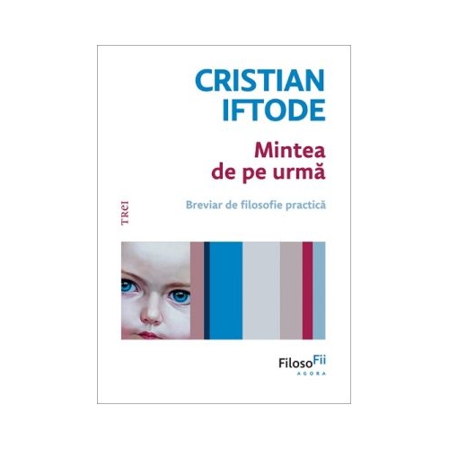 Mintea de pe urma. Breviar de filosofie practica - Cristian Iftode
