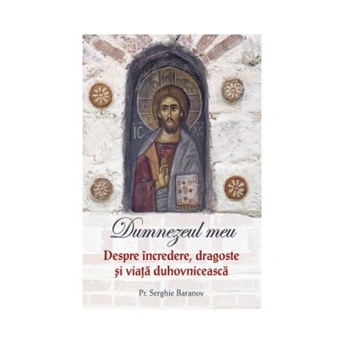 Dumnezeul meu. Despre incredere dragoste si viata duhovniceasca - Serghie Baranov