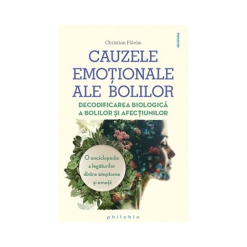 Cauzele emotionale ale bolilor. Decodificarea biologica a bolilor si afectiunilor. O enciclopedie a legaturilor dintre simptome si emotii - Christian Fleche