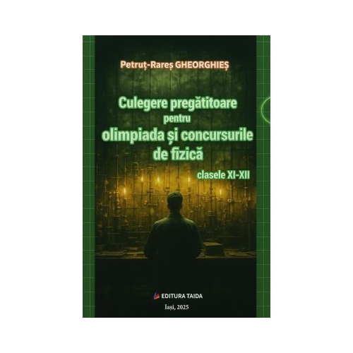 Culegere pregatitoare pentru olimpiada si concursurile de Fizica clasele 11-12 - Petrut-Rares Gheorghies