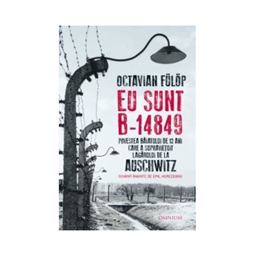 Eu sunt B-14849. Povestea baiatului de 13 ani care a supravietuit lagarului de la Auschwitz - Octavian Fulop