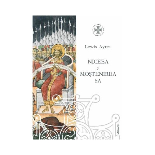 Niceea si mostenirea sa. O perspectiva privind teologia trinitara din secolul al 4-lea - Lewis Ayres