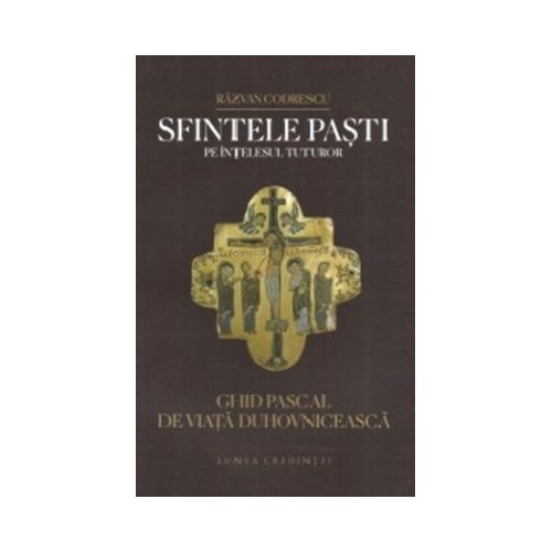 Sfintele Pasti pe intelesul tuturor. Ghid pascal de viata duhovniceasca