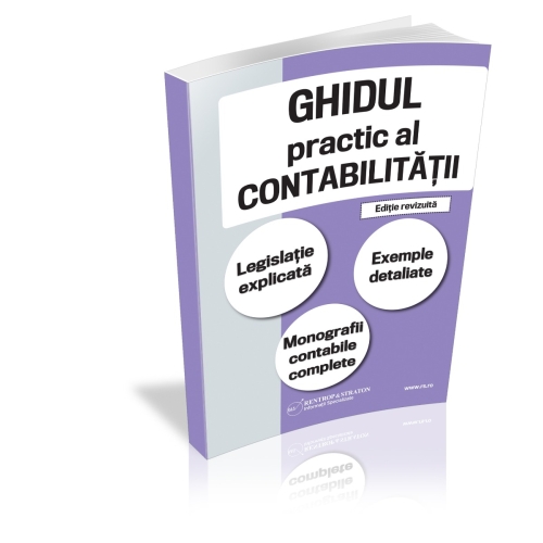 Ghidul practic al contabilitatii. Legislatie explicata. Exemple detaliate. Monografii contabile complete