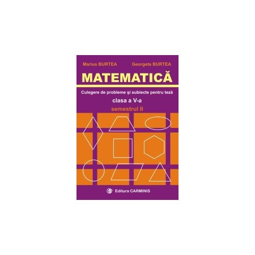 MATEMATICA. Culegere de probleme si subiecte pentru teze - Clasa a V-a Sem. II, editura Carminis