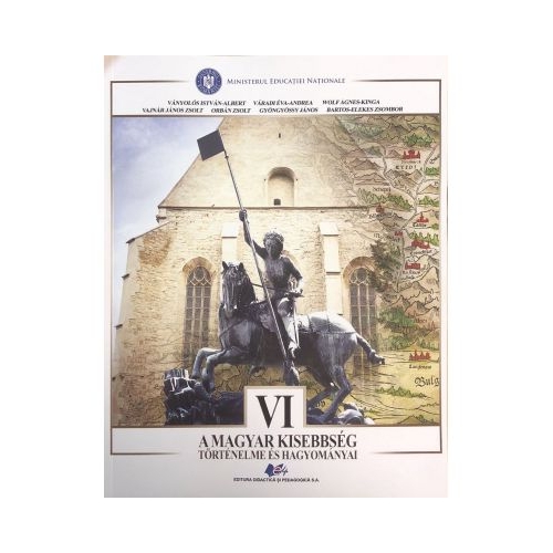 Istoria si traditiile minoritatii maghiare. Manual pentru clasa 6 - Vanyolos Istvan-Albert, Varadi Eva-Andrea, Vajnar Janos Zsolt, Wolf Agnes Kinga, Orban Zsolt, Gyongyossy, Bartos Elekes Zsombor