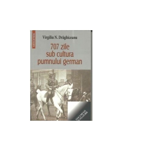 707 zile sub cultura pumnului german - Virgiliu Draghiceanu