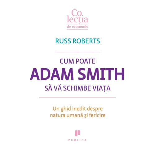 Cum poate Adam Smith sa va schimbe viata. Un ghid inedit despre natura umana si fericire - Russ Roberts
