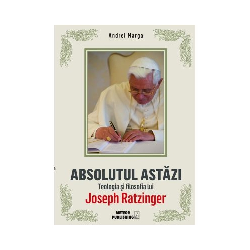 Absolutul astazi. Teologia si filosofia lui Joseph Ratzinger - Andrei Marga
