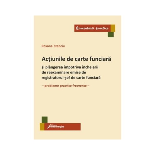 Actiunile de carte funciara si plangerea impotriva incheierii de reexaminare emise de registratorul-sef de carte funciara. Probleme practice frecvente - Roxana Stanciu