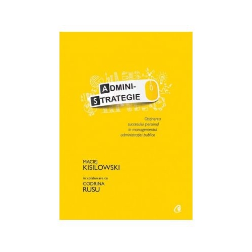 Administrategie. Obtinerea succesului personal in managementul administraiei publice - Maciej Kisilowski in colaborare cu Codrina Rusu