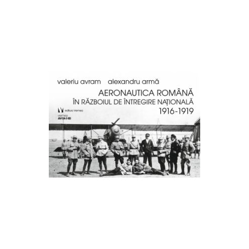 Aeronautica romana in Razboiul de intregire nationala 1916-1919 - Alexandru Arma