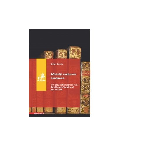 Afinitati culturale europene. Prin colbul cartilor spaniole vechi din bibliotecile Transilvaniei (sec. XVII-XIX) - Stefan Stanciu