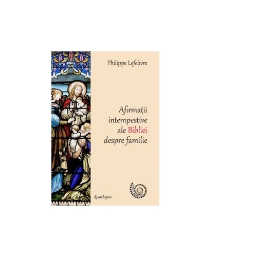 Afirmatii intempestive ale Bibliei despre familie - Philippe Lefebvre