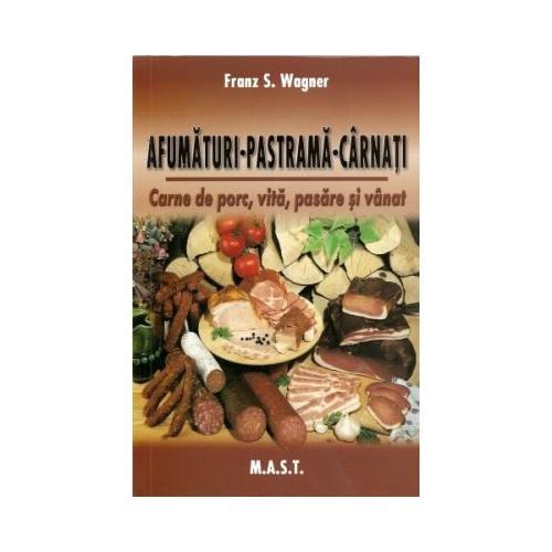 Afumaturi, pastrama, carnati. Carne de porc, vita, pasare si vanat - Franz S. Wagner Alimentatie si nutritie MAST grupdzc