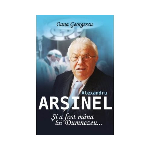 Alexandru Arsinel. Si a fost mana lui Dumnezeu - Oana Georgescu