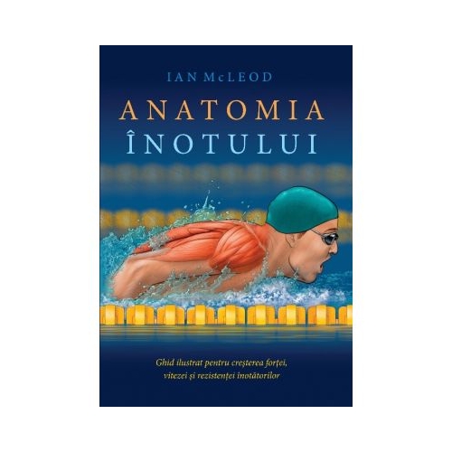 Anatomia inotului. Ghid ilustrat pentru cresterea fortei, vitezei si rezistentei inotatorilor - Ian McLeod