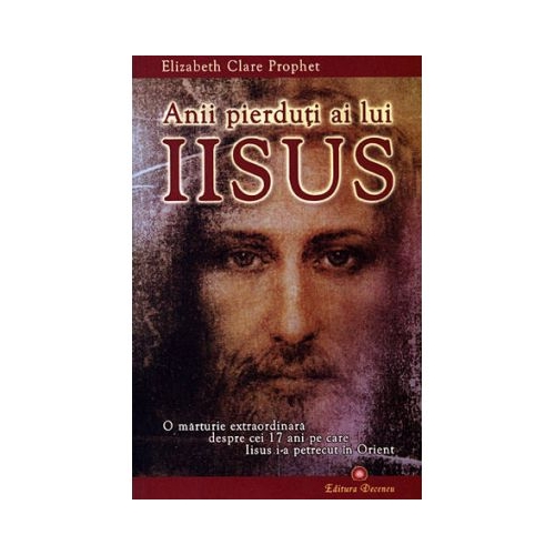 Anii pierduti ai lui Iisus. O marturie extraordinara despre cei 17 ani pe care Iisus i-a petrecut in Orient - Elizabeth Clare Prophet