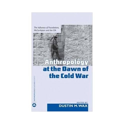 Anthropology At the Dawn of the Cold War. The Influence of Foundations, McCarthyism and the CIA - Dustin M. Wax