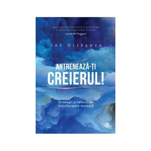 Antreneaza-ti creierul! Strategii si tehnici de transformare mentala - Joe Dispenza