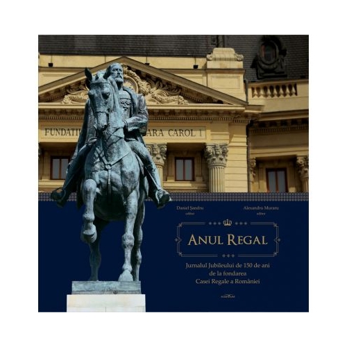 Anul Regal. Jurnalul Jubileului de 150 de ani de la fondarea Casei Regale a Romaniei - Alexandru Muraru, Daniel Sandru