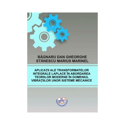 Aplicatii ale transformatelor integrale Laplace in abordarea teoriilor moderne in domeniul vibratiilor unor sisteme mecanice - Dan Gheorghe Bagnaru