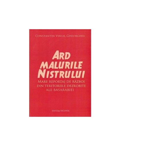 Ard malurile Nistrului. Mare reportaj de razboi din teritoriile dezrobite ale Basarabiei - Constantin Virgil Gheorghiu