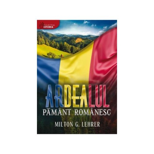 Ardealul, pamant romanesc (istoria romanilor) - Milton G. Lehrer