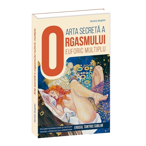 Arta secreta a orgasmului euforic multiplu. Un ghid supersavuros si incitant pentru a intelege si a aprofunda erosul tantric sublim - Hermina Seraphim