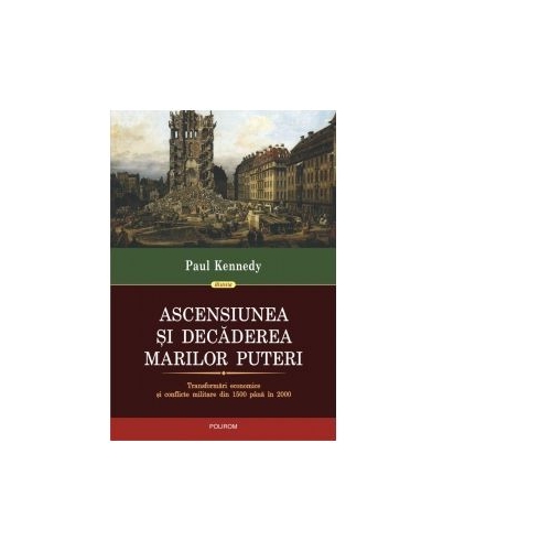 Ascensiunea si decaderea marilor puteri. Transformari economice si conflicte militare din 1500 pana in 2000 - Paul Kennedy