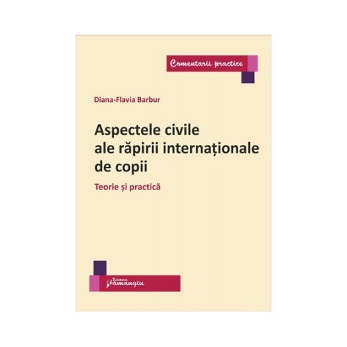 Aspectele civile ale rapirii internationale de copii. Teorie si practica - Diana Flavia Barbur