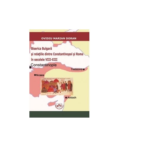 Biserica Bulgara si relatiile dintre Constantinopol si Roma in secolele VIII-XIII - Ovidiu Marian Doran