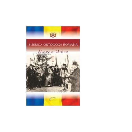 Biserica Ortodoxa Romana si Marea Unire, volumul 1