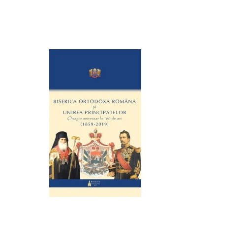 Biserica Ortodoxa Romana si Unirea Principatelor. Omagiu aniversar la 160 ani (1859 - 2019)
