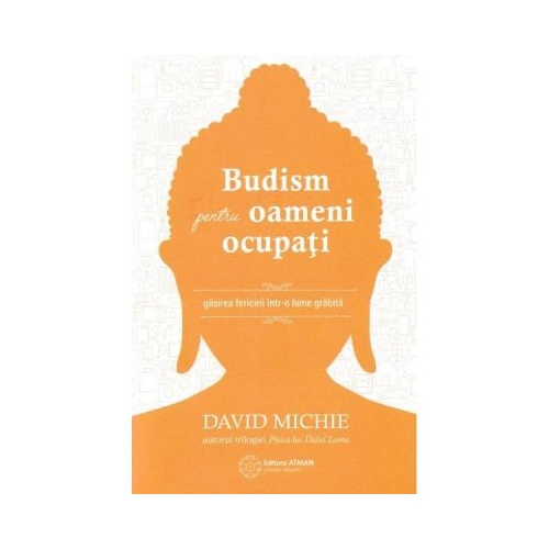 Budism pentru oameni ocupati. Gasirea fericirii intr-o lume grabita - David Michie