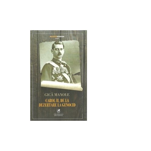 Carol II, de la Dezertare la Genocid - Gica Manole