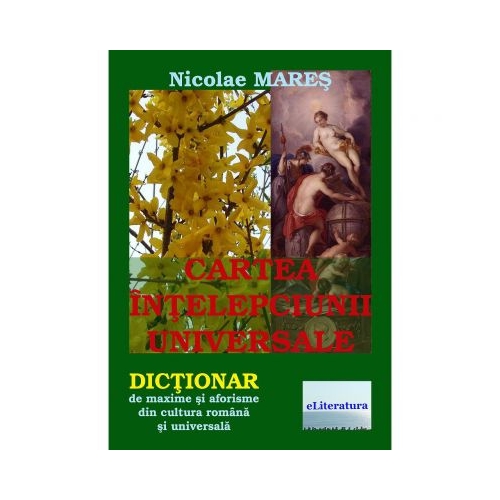 Cartea intelepciunii universale. Dictionar de maxime si aforisme din cultura romana si universala. Editia a II-a - Nicolae Mares