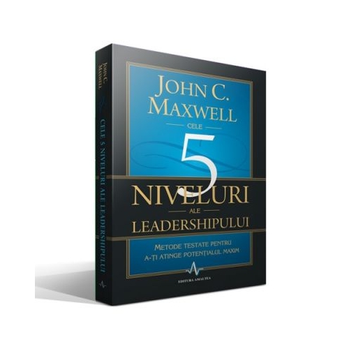 CELE 5 NIVELURI ALE LEADERSHIPULUI - Metode testate pentru a-ti atinge potentialul maxim - John C. Maxwell