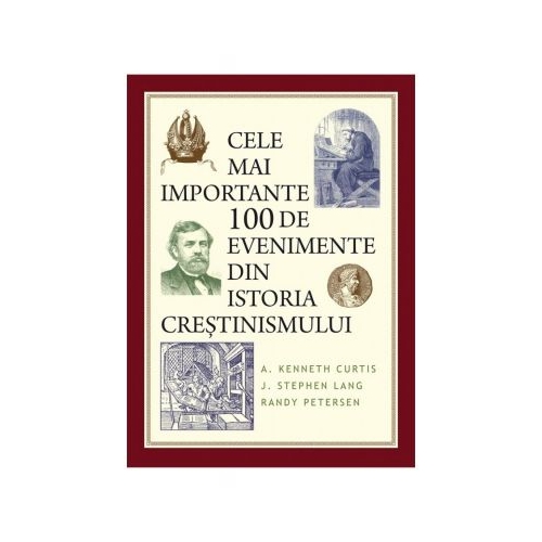 Cele mai importante 100 de evenimente din istoria crestinismului - A. Kenneth Curtis, J. Stephen Lang, Randy Petersen
