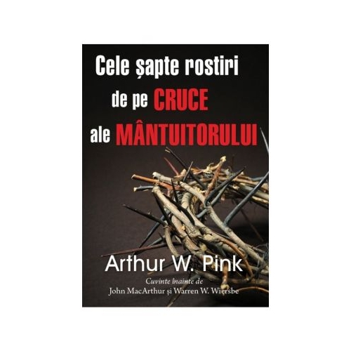Cele sapte rostiri de pe cruce ale Mantuitorului - Arthur W. Pink
