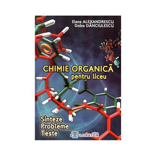 Chimie organica pentru liceu. Sinteze. Probleme. Teste - Elena Alexandrescu. Explorator, Auxiliare Chimie Clasele 9-12