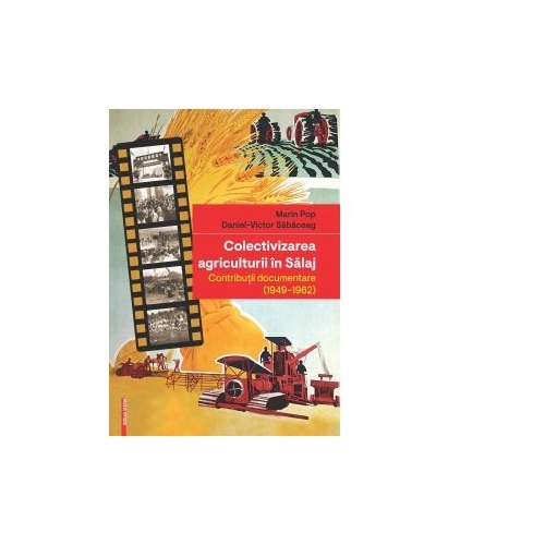 Colectivizarea agriculturii in Salaj. Contributii documentare (1949-1962) - Marin Pop, Daniel-Victor Sabaceag