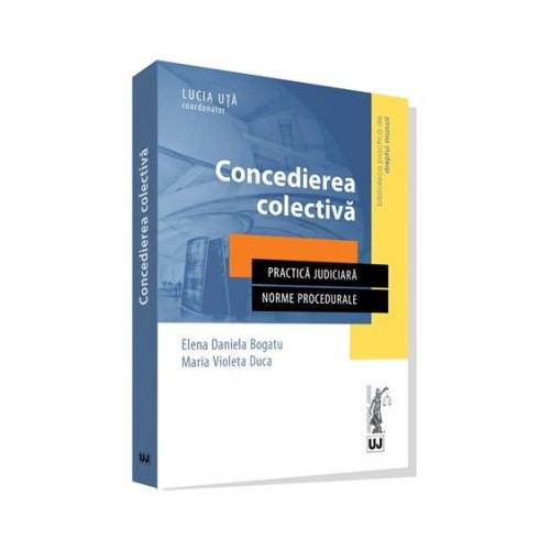 Concedierea colectiva. Practica judiciara. Norme procedurale - Elena Daniela Bogatu, Maria Violeta Duca