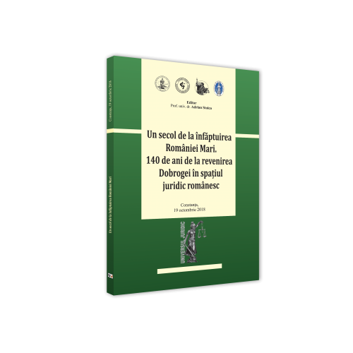 Conferinta - Un secol de la infaptuirea Romaniei Mari. 140 de ani de la revenirea Dobrogei in spatiul juridic romanesc - Adrian Stoica