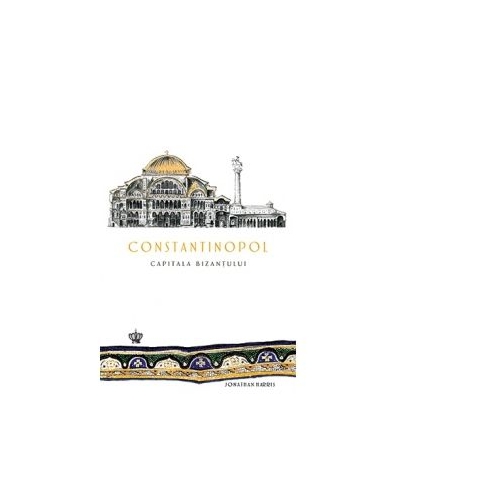 Constantinopol. Capitala Bizantului - Jonathan Harris