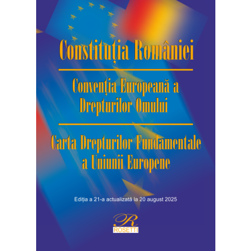 Constitutia Romaniei. Conventia Europeana a Drepturilor Omului. Carta Drepturilor Fundamentale a Uniunii Europene. Actualizata la 20 august 2025