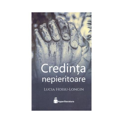Credinta nepieritoare - Lucia Hossu-Longin