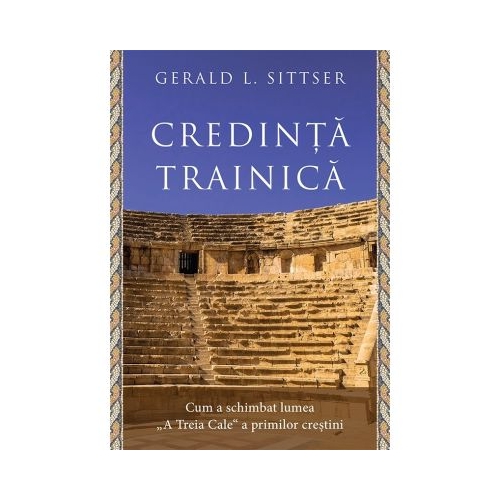 Credinta trainica. Cum a schimbat lumea „A Treia Cale“ a primilor crestini - Gerald L. Sittser